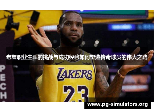 老詹职业生涯的挑战与成功经验如何塑造传奇球员的伟大之路 老詹职业生涯的挑战与成功经验如何塑造传奇球员的伟大之路