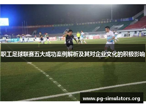 职工足球联赛五大成功案例解析及其对企业文化的积极影响 职工足球联赛五大成功案例解析及其对企业文化的积极影响