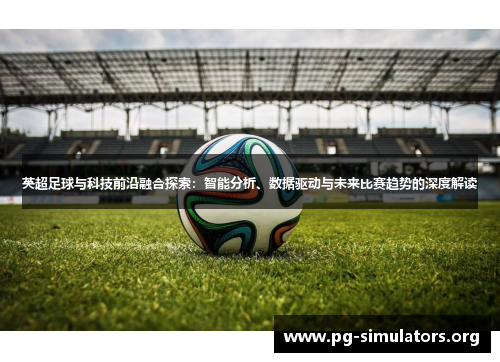 英超足球与科技前沿融合探索：智能分析、数据驱动与未来比赛趋势的深度解读