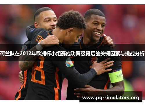 荷兰队在2012年欧洲杯小组赛成功晋级背后的关键因素与挑战分析 荷兰队在2012年欧洲杯小组赛成功晋级背后的关键因素与挑战分析