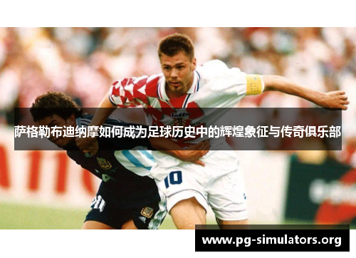 萨格勒布迪纳摩如何成为足球历史中的辉煌象征与传奇俱乐部