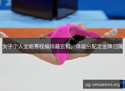 女子个人全能赛程编排藏玄机，体能分配定金牌归属