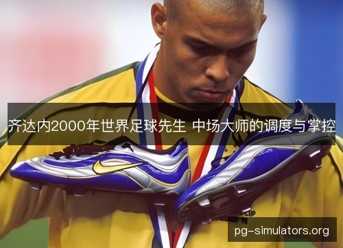 齐达内2000年世界足球先生 中场大师的调度与掌控